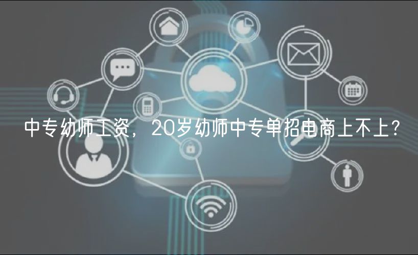 中專幼師工資,20歲幼師中專單招電商上不上? 中專幼師工資,20歲幼師中專單招電商上不上?