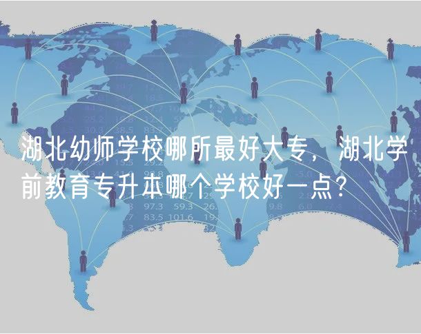 湖北幼師學(xué)校哪所最好大專，湖北學(xué)前教育專升本哪個學(xué)校好一點？