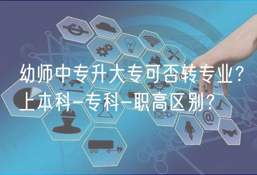 幼師中專升大專可否轉(zhuǎn)專業(yè)?上本科-專科-職高區(qū)別? 幼師中專升大專可否轉(zhuǎn)專業(yè)?上本科-專科-職高區(qū)別?