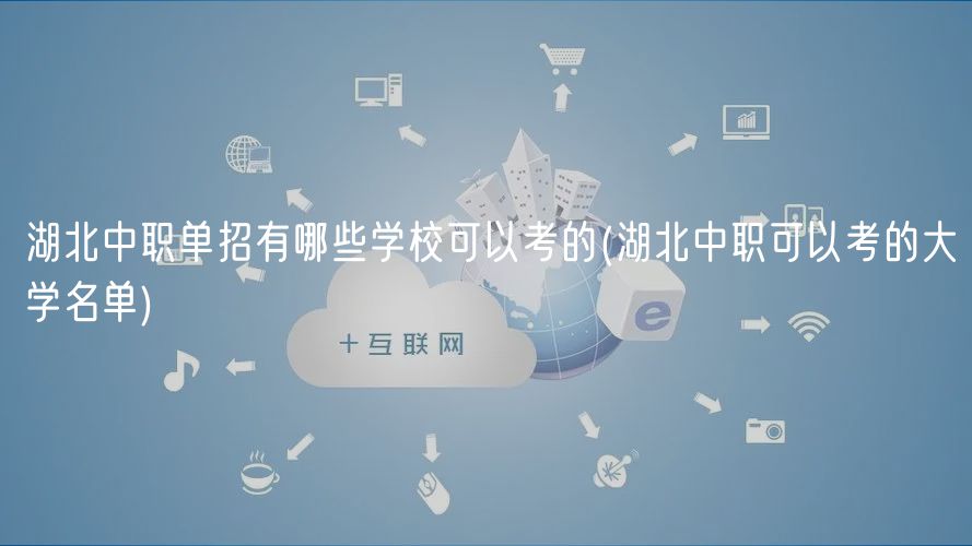 湖北中職單招有哪些學(xué)校可以考的(湖北中職可以考的大學(xué)名單)