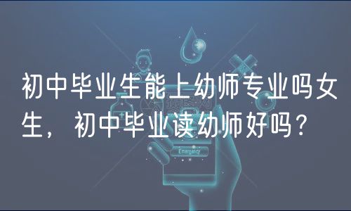 初中畢業(yè)生能上幼師專(zhuān)業(yè)嗎女生,初中畢業(yè)讀幼師好嗎? 初中畢業(yè)生能上幼師專(zhuān)業(yè)嗎女生,初中畢業(yè)讀幼師好嗎?