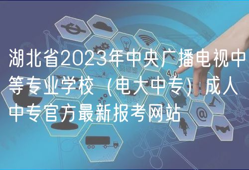 湖北省2023年中央廣播電視中等專業(yè)學(xué)校（電大中專）成人中專官方最新報考網(wǎng)站