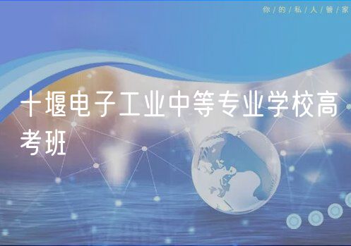 十堰電子工業(yè)中等專業(yè)學校高考班 十堰電子工業(yè)中等專業(yè)學校高考班