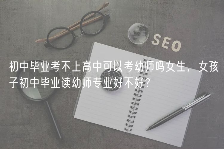 初中畢業(yè)考不上高中可以考幼師嗎女生，女孩子初中畢業(yè)讀幼師專業(yè)好不好？