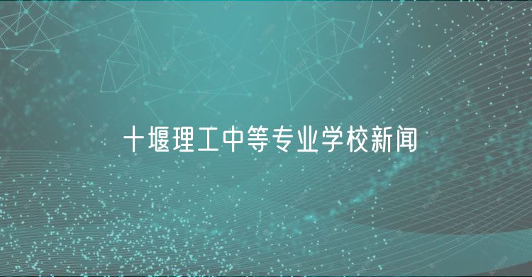 十堰理工中等專業(yè)學(xué)校新聞