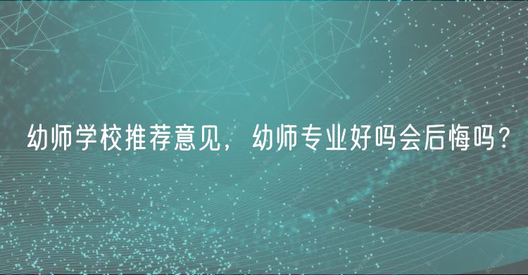 幼師學(xué)校推薦意見，幼師專業(yè)好嗎會(huì)后悔嗎？