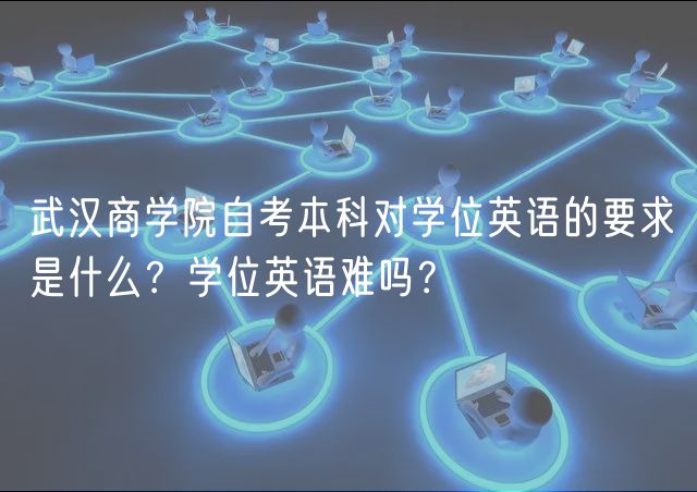 武漢商學(xué)院自考本科對學(xué)位英語的要求是什么?學(xué)位英語難嗎? 武漢商學(xué)院自考本科對學(xué)位英語的要求是什么?學(xué)位英語難嗎?