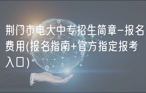 荊門市電大中專招生簡章-報名費用(報名指南+官方指定報考入口）