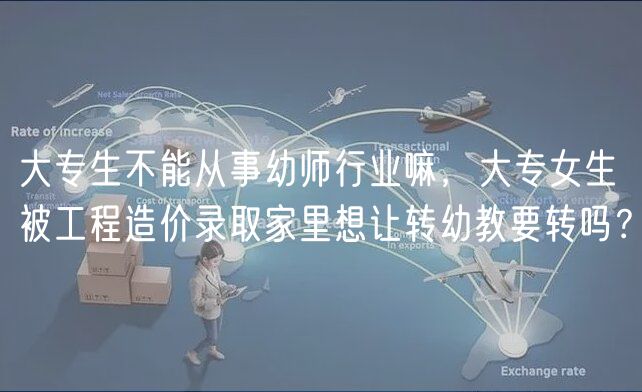 大專生不能從事幼師行業(yè)嘛，大專女生被工程造價錄取家里想讓轉(zhuǎn)幼教要轉(zhuǎn)嗎？