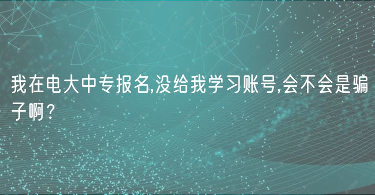我在電大中專報(bào)名,沒給我學(xué)習(xí)賬號(hào),會(huì)不會(huì)是騙子啊？