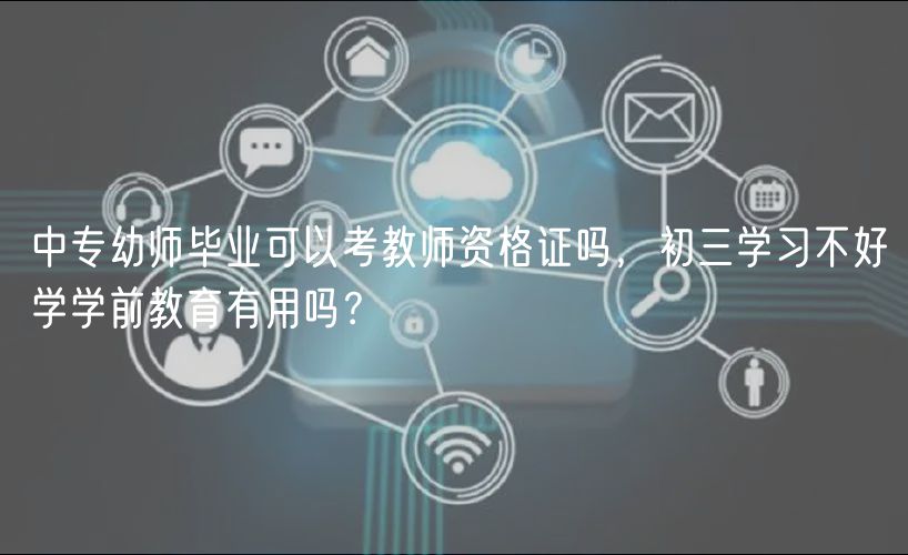 中專幼師畢業(yè)可以考教師資格證嗎,初三學習不好學學前教育有用嗎? 中專幼師畢業(yè)可以考教師資格證嗎,初三學習不好學學前教育有用嗎?