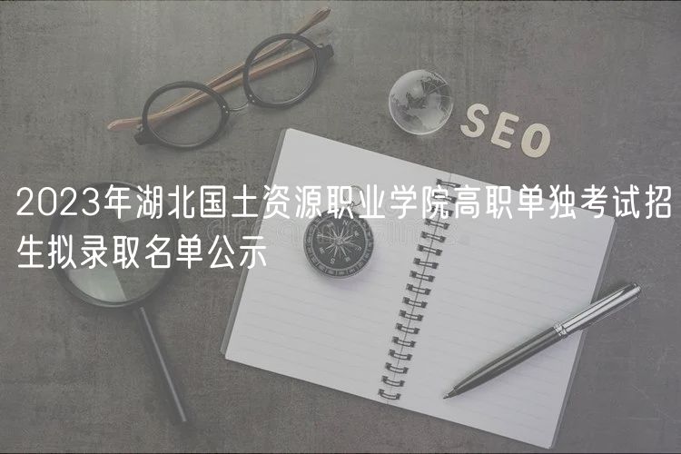 2023年湖北國(guó)土資源職業(yè)學(xué)院高職單獨(dú)考試招生擬錄取名單公示