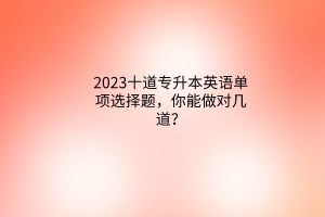 2023十道專升本英語單項選擇題，你能做對幾道？