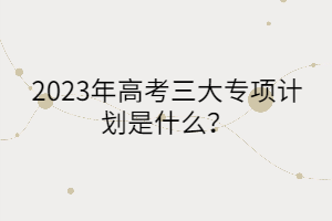2023年高考三大專項計劃是什么？