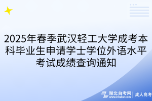 2025年春季武漢輕工大學成考本科畢業(yè)生申請學士學位外語水平考試成績查詢通知