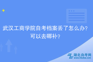 武漢工商學(xué)院自考檔案丟了怎么辦？可以去哪補？