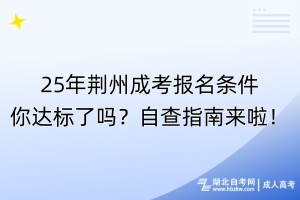 25年荊州成考報(bào)名條件你達(dá)標(biāo)了嗎？自查指南來啦！