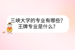 三峽大學(xué)的專業(yè)有哪些？王牌專業(yè)是什么？