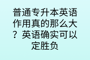 普通專升本英語(yǔ)作用真的那么大？英語(yǔ)確實(shí)可以定勝負(fù)