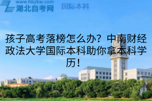 孩子高考落榜怎么辦？中南財經(jīng)政法大學國際本科助你拿本科學歷！