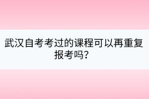 武漢自考考過的課程可以再重復(fù)報(bào)考嗎？