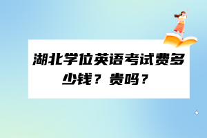 湖北學位英語考試費多少錢？貴嗎？
