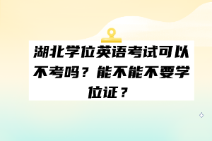 湖北學位英語考試可以不考嗎？能不能不要學位證？