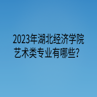 2023年湖北經(jīng)濟(jì)學(xué)院藝術(shù)類專業(yè)有哪些？