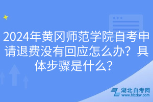 2024年黃岡師范學(xué)院自考申請退費沒有回應(yīng)怎么辦？具體步驟是什么？