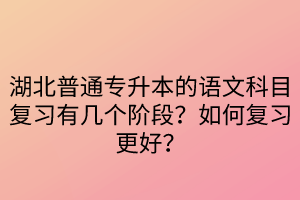 湖北普通專升本的語文科目復(fù)習(xí)有幾個階段？如何復(fù)習(xí)更好？
