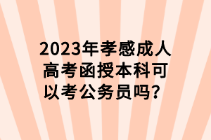 2023年孝感成人高考函授本科可以考公務(wù)員嗎？