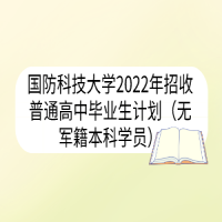 國防科技大學(xué)2022年招收普通高中畢業(yè)生計劃（無軍籍本科學(xué)員）