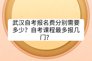 武漢自考報(bào)名費(fèi)分別需要多少？自考課程最多報(bào)幾門(mén)？