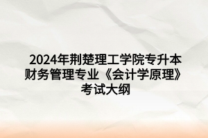2024年荊楚理工學(xué)院專升本財(cái)務(wù)管理專業(yè)《會(huì)計(jì)學(xué)原理》考試大綱