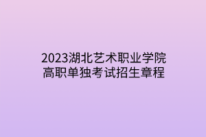 2023湖北藝術職業(yè)學院高職單獨考試招生章程