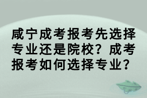 咸寧成考報(bào)考先選擇專業(yè)還是院校？成考報(bào)考如何選擇專業(yè)？