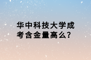 華中科技大學成考含金量高么？