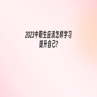 2023中職生應(yīng)該怎樣學(xué)習(xí)提升自己?