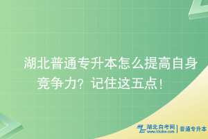 湖北普通專升本怎么提高自身競爭力？記住這五點(diǎn)！