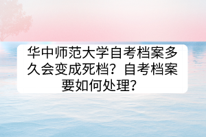 華中師范大學(xué)自考檔案多久會(huì)變成死檔？自考檔案要如何處理？