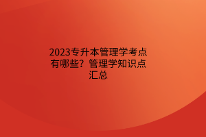 2023專升本管理學(xué)考點有哪些？管理學(xué)知識點匯總