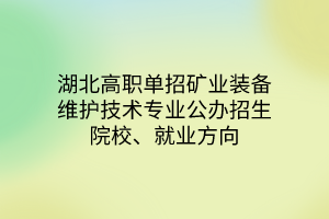 湖北高職單招礦業(yè)裝備維護(hù)技術(shù)專業(yè)公辦招生院校、就業(yè)方向