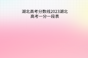 湖北高考分?jǐn)?shù)線2023湖北高考一分一段表