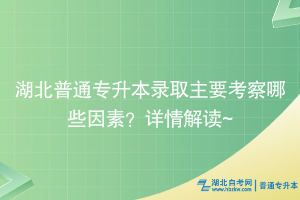 湖北普通專升本錄取主要考察哪些因素？詳情解讀~