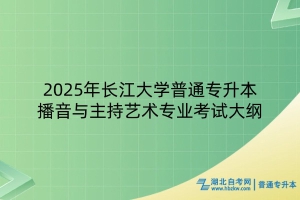 2025年長江大學普通專升本播音與主持藝術專業(yè)考試大綱