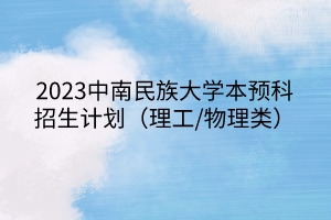 2023中南民族大學(xué)本預(yù)科招生計(jì)劃（理工/物理類）