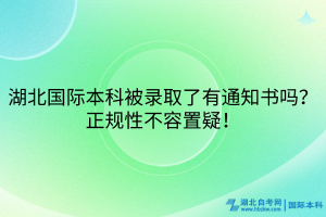 湖北國際本科被錄取了有通知書嗎？正規(guī)性不容置疑！