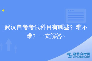 武漢自考考試科目有哪些？難不難？一文解答~