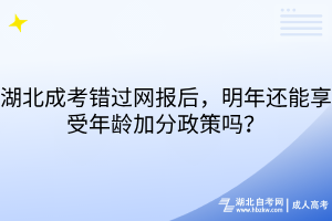 湖北成考錯(cuò)過(guò)網(wǎng)報(bào)后，明年還能享受年齡加分政策嗎？