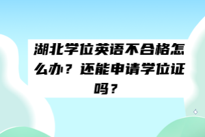 湖北學位英語不合格怎么辦？還能申請學位證嗎？